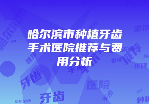 哈尔滨市种植牙齿手术医院推荐与费用分析