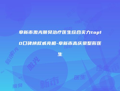 阜新市激光腋臭治疗医生综合实力top10口碑榜权威亮相-阜新市高庆荣整形医生