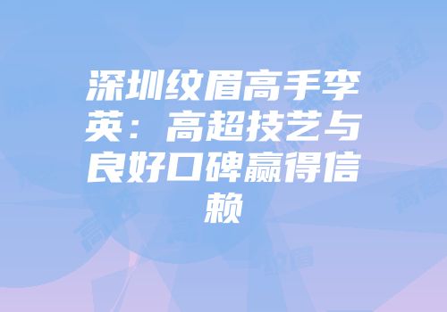 深圳纹眉高手李英：高超技艺与良好口碑赢得信赖