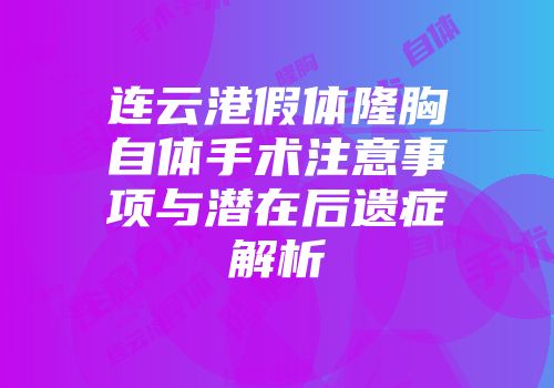连云港假体隆胸自体手术注意事项与潜在后遗症解析