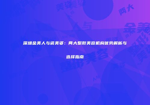 深圳金美人与瓷美姿：两大整形美容机构优势解析与选择指南