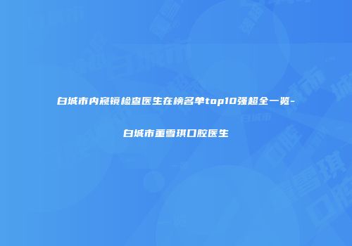 白城市内窥镜检查医生在榜名单top10强超全一览-白城市董雪琪口腔医生