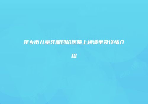 萍乡市儿童牙龈凹陷医院上榜清单及详情介绍