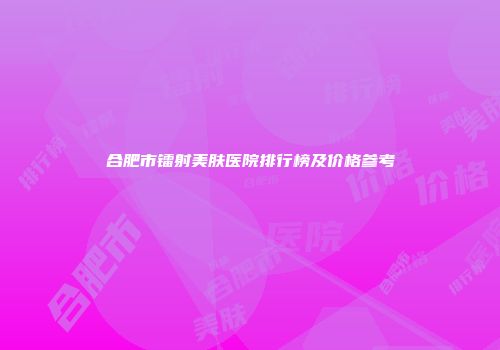 合肥市镭射美肤医院排行榜及价格参考