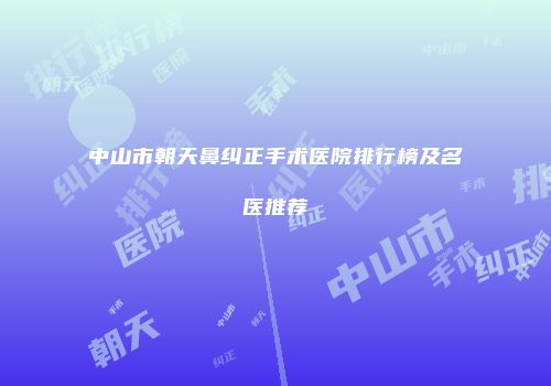 中山市朝天鼻纠正手术医院排行榜及名医推荐