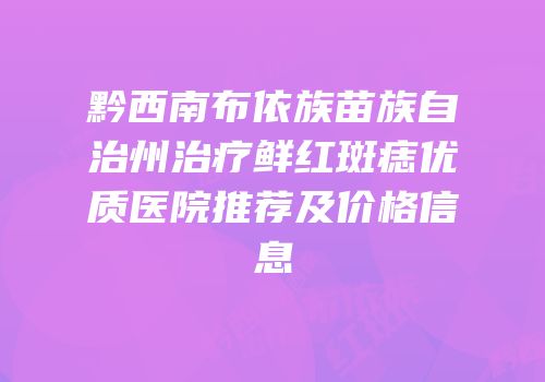 黔西南布依族苗族自治州治疗鲜红斑痣优质医院推荐及价格信息