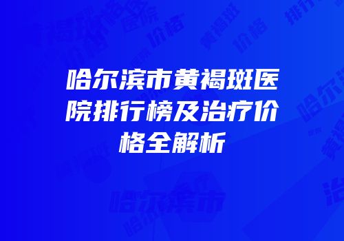 哈尔滨市黄褐斑医院排行榜及治疗价格全解析