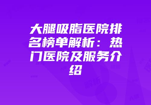 大腿吸脂医院排名榜单解析：热门医院及服务介绍