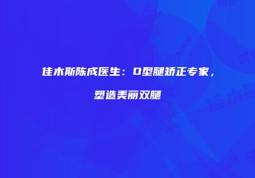 佳木斯陈成医生：O型腿矫正专家，塑造美丽双腿