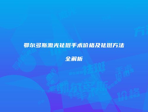 鄂尔多斯激光祛斑手术价格及祛斑方法全解析