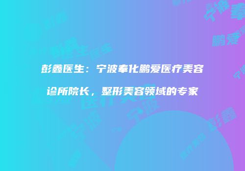 彭鑫医生：宁波奉化鹏爱医疗美容诊所院长，整形美容领域的专家