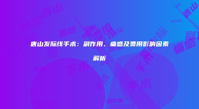 唐山发际线手术：副作用、痛感及费用影响因素解析
