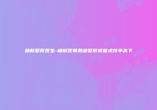 杨航整形医生-杨航医师鼻部整形修复术技争高下
