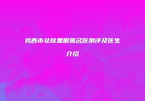 鸡西市祛除黑眼圈名医测评及医生介绍