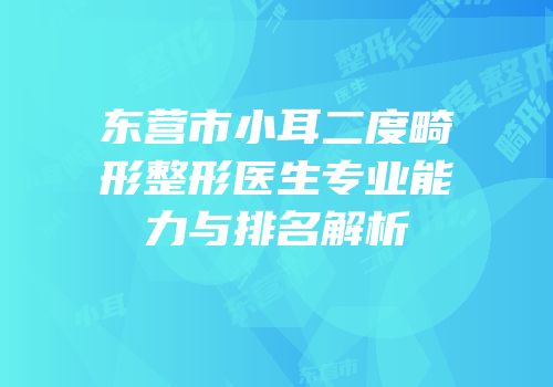 东营市小耳二度畸形整形医生专业能力与排名解析