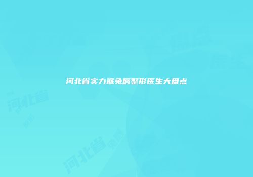 河北省实力派兔唇整形医生大盘点