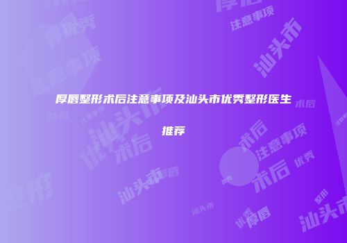 厚唇整形术后注意事项及汕头市优秀整形医生推荐
