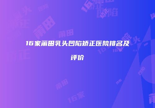 16家莆田乳头凹陷矫正医院排名及评价