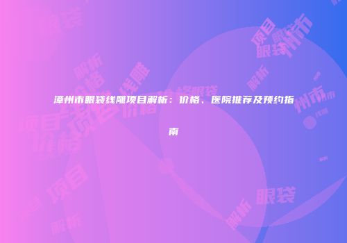 漳州市眼袋线雕项目解析：价格、医院推荐及预约指南