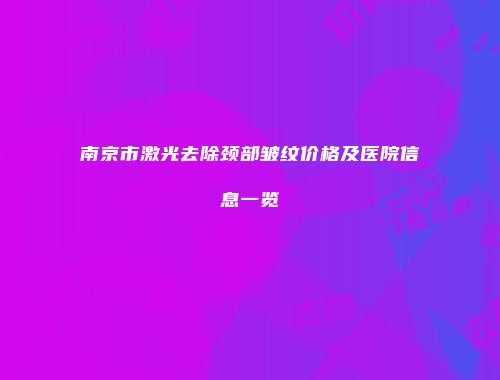 南京市激光去除颈部皱纹价格及医院信息一览