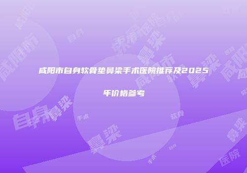 咸阳市自身软骨垫鼻梁手术医院推荐及2025年价格参考