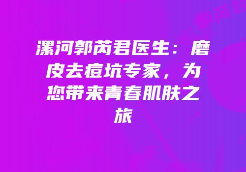 漯河郭芮君医生：磨皮去痘坑专家，为您带来青春肌肤之旅