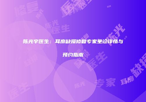 陈光宇医生：耳廓缺损修复专家坐诊详情与预约指南