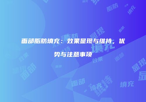 面部脂肪填充：效果显现与维持，优势与注意事项