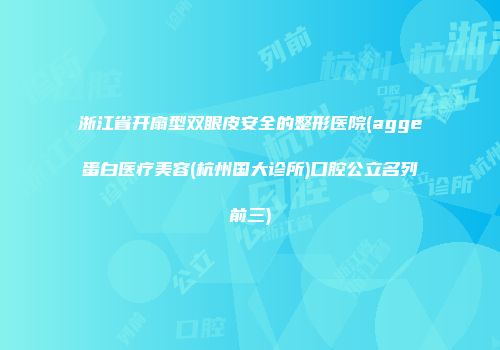 浙江省开扇型双眼皮安全的整形医院(agge蛋白医疗美容(杭州国大诊所)口腔公立名列前三)