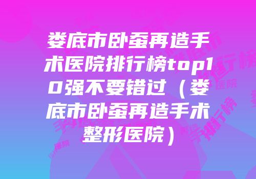 娄底市卧蚕再造手术医院排行榜top10强不要错过（娄底市卧蚕再造手术整形医院）