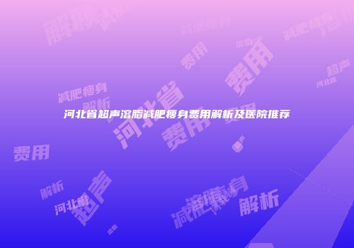 河北省超声溶脂减肥瘦身费用解析及医院推荐