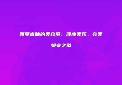 明星青睐的美容冠：健康美观，完美蜕变之道