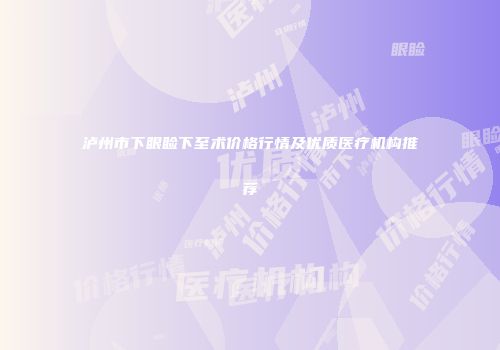 泸州市下眼睑下至术价格行情及优质医疗机构推荐