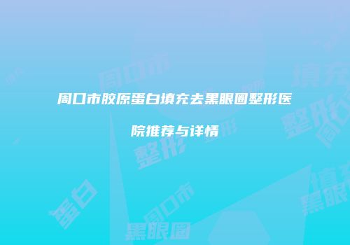 周口市胶原蛋白填充去黑眼圈整形医院推荐与详情