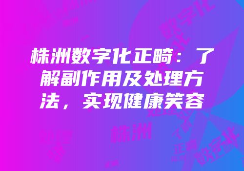 株洲数字化正畸：了解副作用及处理方法，实现健康笑容