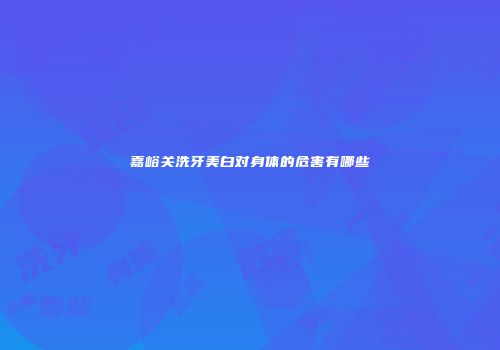 嘉峪关洗牙美白对身体的危害有哪些