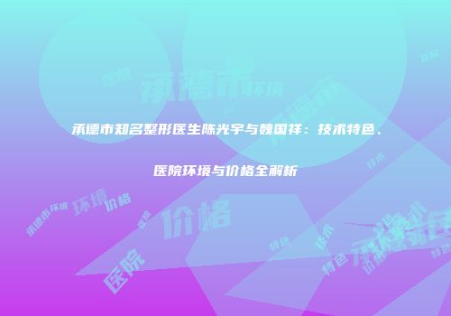 承德市知名整形医生陈光宇与魏国祥：技术特色、医院环境与价格全解析