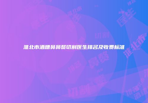 淮北市酒糟鼻鼻赘切割医生排名及收费标准
