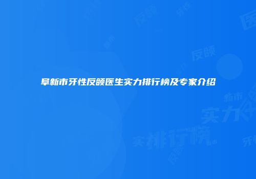 阜新市牙性反颌医生实力排行榜及专家介绍