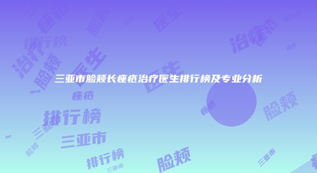 三亚市脸颊长痤疮治疗医生排行榜及专业分析