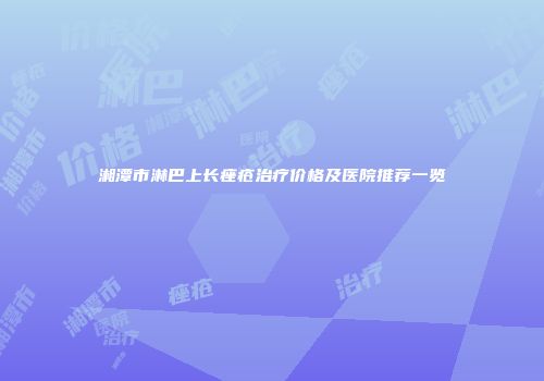 湘潭市淋巴上长痤疮治疗价格及医院推荐一览