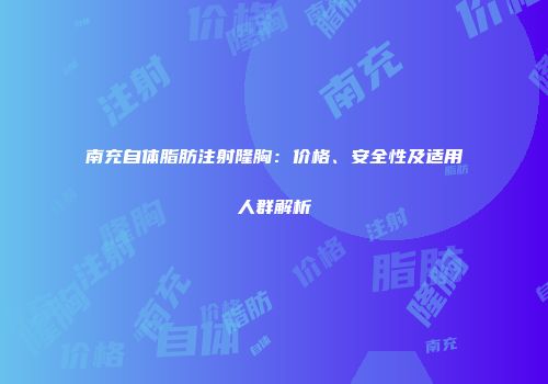 南充自体脂肪注射隆胸：价格、安全性及适用人群解析