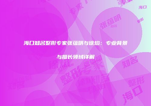 海口知名整形专家张蕴明与徐焰：专业背景与擅长领域详解