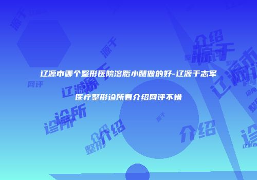 辽源市哪个整形医院溶脂小腿做的好-辽源于志军医疗整形诊所看介绍网评不错