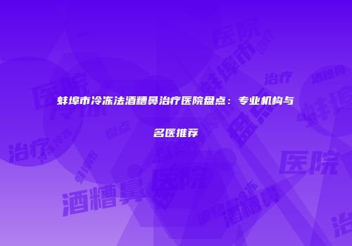 蚌埠市冷冻法酒糟鼻治疗医院盘点：专业机构与名医推荐