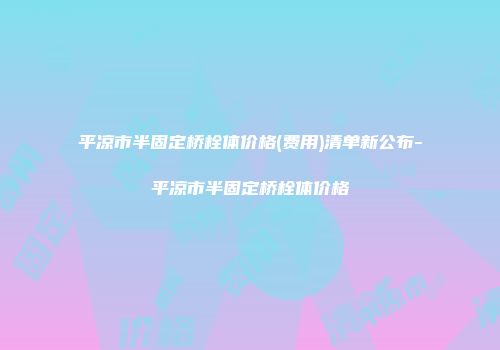 平凉市半固定桥栓体价格(费用)清单新公布-平凉市半固定桥栓体价格
