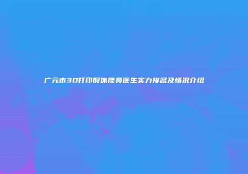 广元市3D打印假体隆鼻医生实力排名及情况介绍