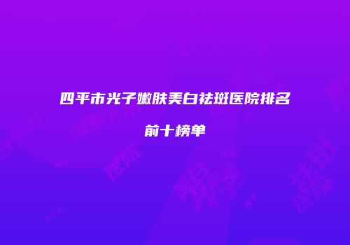 四平市光子嫩肤美白祛斑医院排名前十榜单