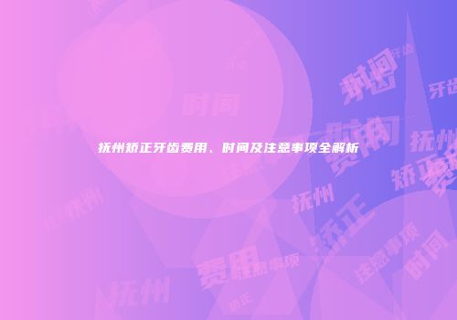 抚州矫正牙齿费用、时间及注意事项全解析