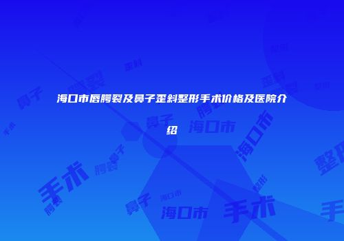 海口市唇腭裂及鼻子歪斜整形手术价格及医院介绍